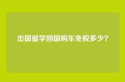 出国留学回国购车免税多少？