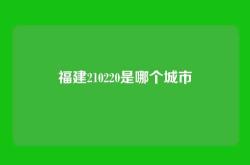 福建210220是哪个城市