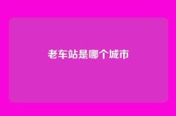 老车站是哪个城市