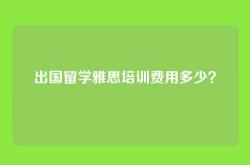 出国留学雅思培训费用多少？