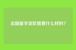 出国留学贷款需要什么材料？