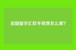 出国留学汇款手续费怎么算？