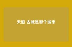 天道 古城是哪个城市