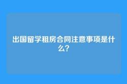 出国留学租房合同注意事项是什么？