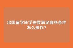 出国留学转学需要满足哪些条件怎么操作？