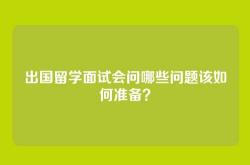 出国留学面试会问哪些问题该如何准备？