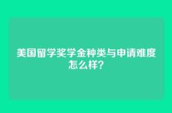 美国留学奖学金种类与申请难度怎么样？