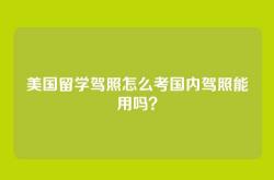 美国留学驾照怎么考国内驾照能用吗？