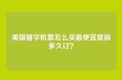美国留学机票怎么买最便宜提前多久订？