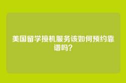 美国留学接机服务该如何预约靠谱吗？