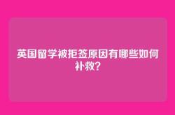 英国留学被拒签原因有哪些如何补救？