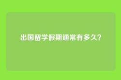 出国留学假期通常有多久？