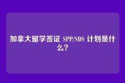 加拿大留学签证 SPP/SDS 计划是什么？