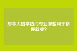 加拿大留学热门专业哪些利于移民就业？