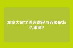 加拿大留学语言课程与双录取怎么申请？