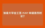 加拿大毕业工签 PGWP 申请条件时长？
