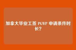 加拿大毕业工签 PGWP 申请条件时长？