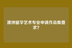 澳洲留学艺术专业申请作品集要求？