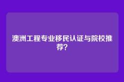 澳洲工程专业移民认证与院校推荐？