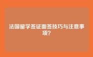 法国留学签证面签技巧与注意事项？