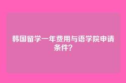 韩国留学一年费用与语学院申请条件？