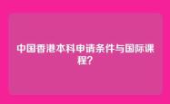 中国香港本科申请条件与国际课程？