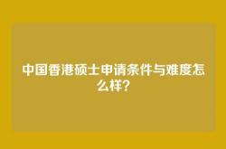 中国香港硕士申请条件与难度怎么样？