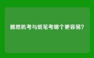 雅思机考与纸笔考哪个更容易？