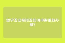 留学签证被拒签如何申诉重新办理？
