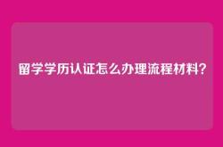 留学学历认证怎么办理流程材料？