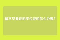 留学毕业证明学位证明怎么办理？