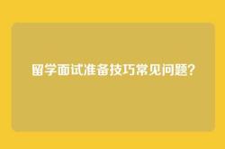 留学面试准备技巧常见问题？