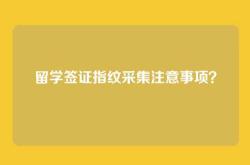 留学签证指纹采集注意事项？