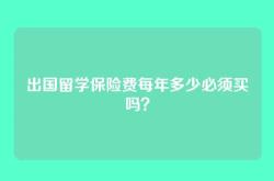 出国留学保险费每年多少必须买吗？