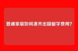 普通家庭如何凑齐出国留学费用？