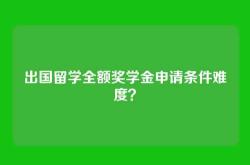 出国留学全额奖学金申请条件难度？