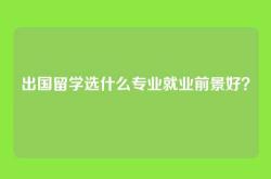 出国留学选什么专业就业前景好？
