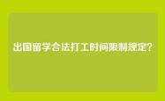 出国留学合法打工时间限制规定？