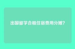 出国留学合租住宿费用分摊？