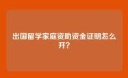 出国留学家庭资助资金证明怎么开？