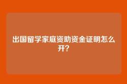 出国留学家庭资助资金证明怎么开？