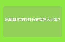 出国留学移民打分政策怎么计算？
