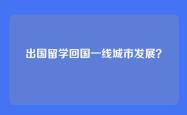 出国留学回国一线城市发展？