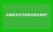 出国留学证书资质对就业帮助？
