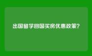 出国留学回国买房优惠政策？