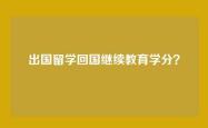 出国留学回国继续教育学分？