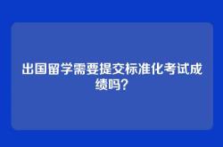 出国留学需要提交标准化考试成绩吗？