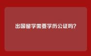 出国留学需要学历公证吗？