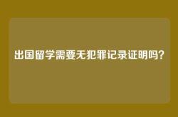 出国留学需要无犯罪记录证明吗？