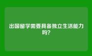出国留学需要具备独立生活能力吗？